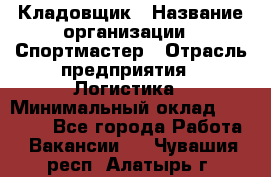 Кладовщик › Название организации ­ Спортмастер › Отрасль предприятия ­ Логистика › Минимальный оклад ­ 28 650 - Все города Работа » Вакансии   . Чувашия респ.,Алатырь г.